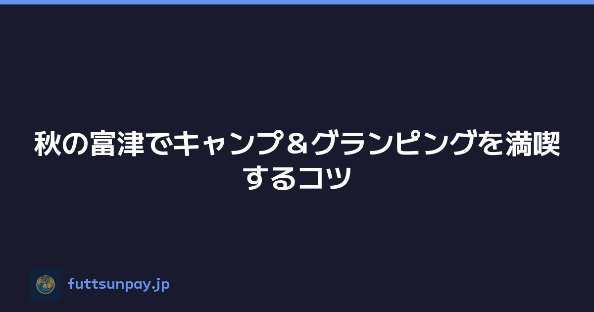 秋の富津でキャンプ＆グランピングを満喫するコツ