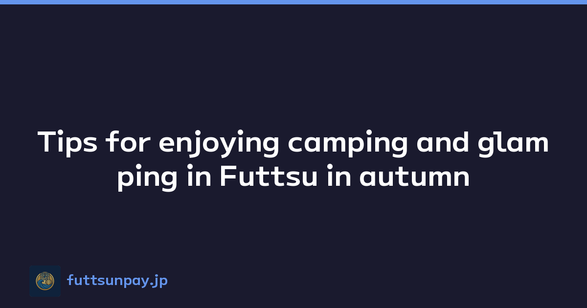 Tips for enjoying camping and glamping in Futtsu in autumn