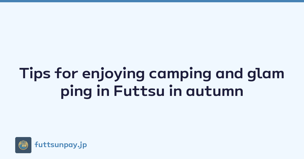 Tips for enjoying camping and glamping in Futtsu in autumn