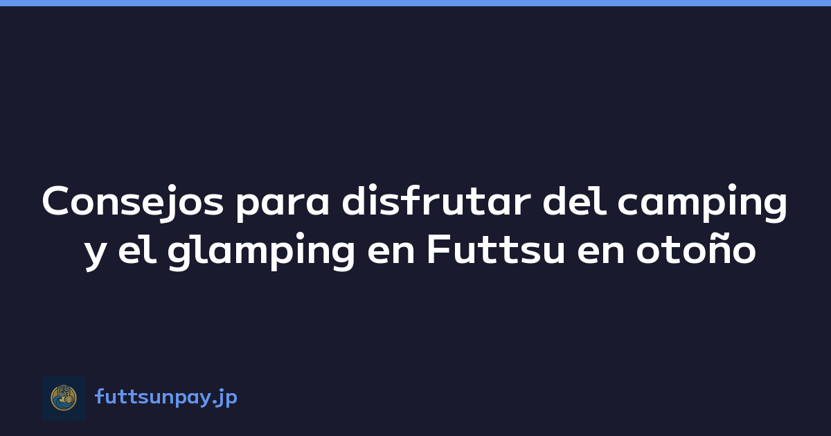 Consejos para disfrutar del camping y el glamping en Futtsu en otoño