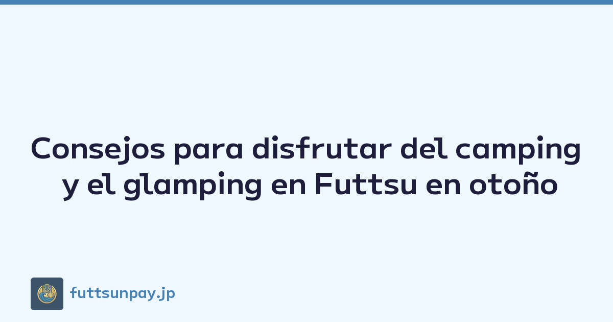 Consejos para disfrutar del camping y el glamping en Futtsu en otoño