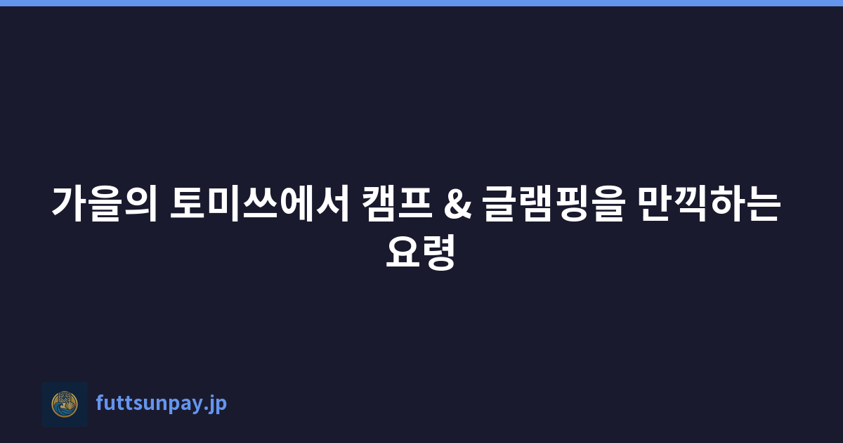 가을의 토미쓰에서 캠프 & 글램핑을 만끽하는 요령