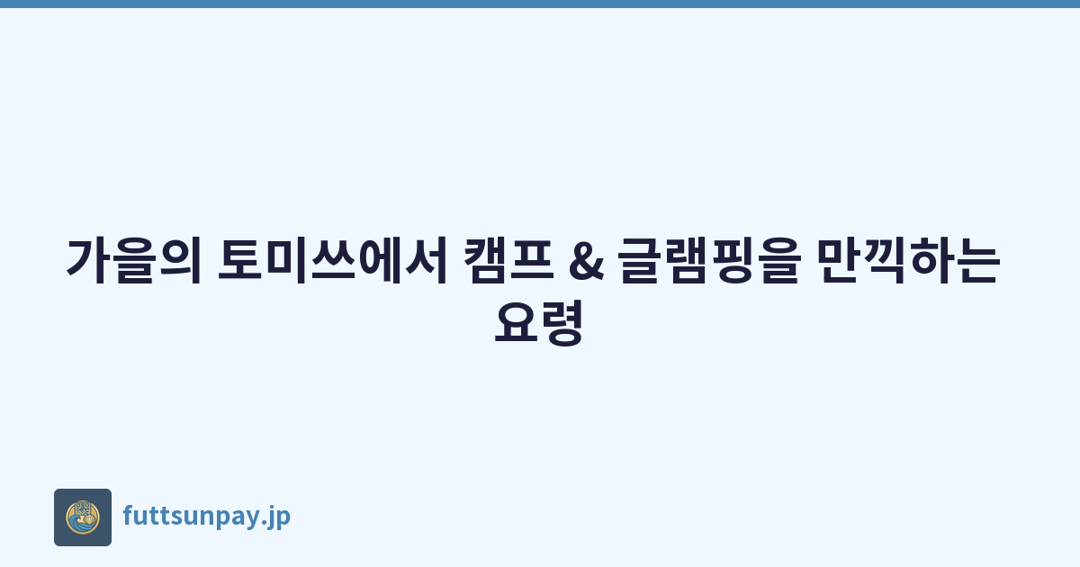 가을의 토미쓰에서 캠프 & 글램핑을 만끽하는 요령