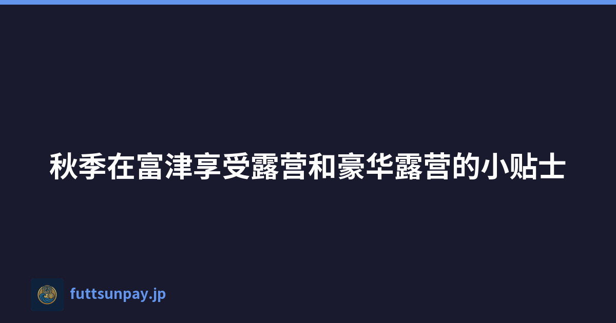 秋季在富津享受露营和豪华露营的小贴士