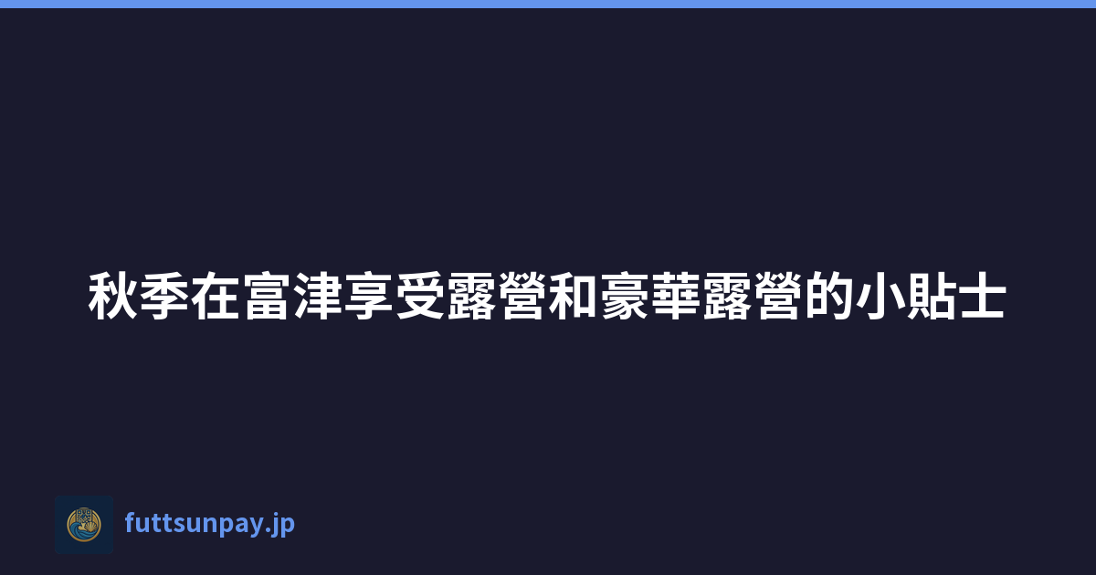 秋季在富津享受露營和豪華露營的小貼士