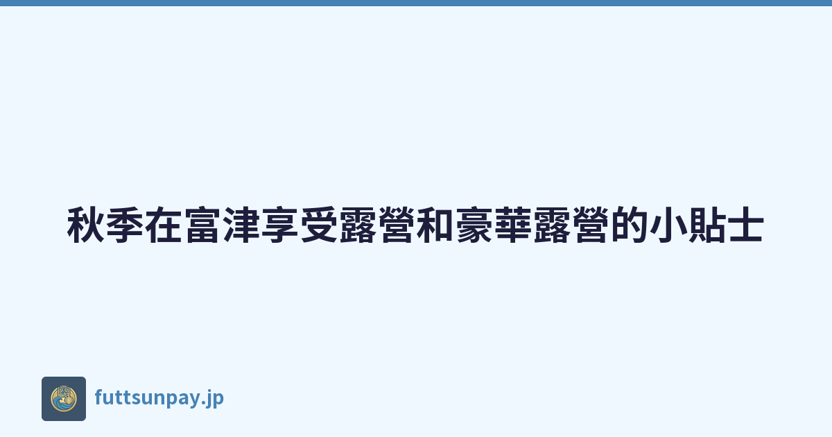 秋季在富津享受露營和豪華露營的小貼士