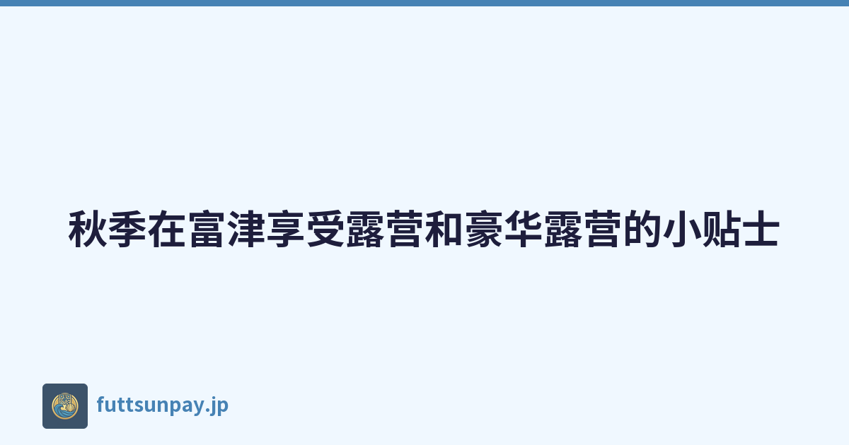 秋季在富津享受露营和豪华露营的小贴士