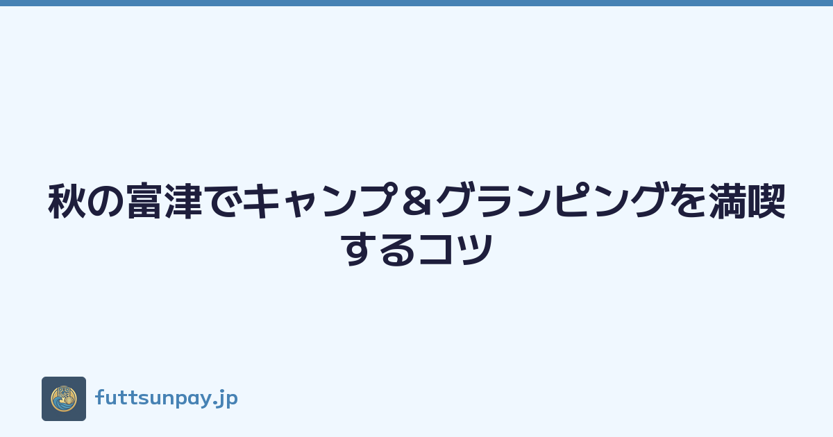 秋の富津でキャンプ＆グランピングを満喫するコツ