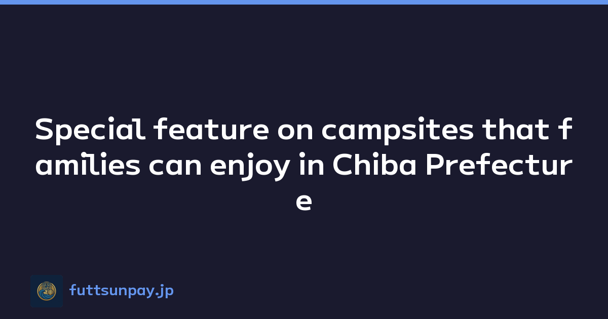 Featured image of post Special feature on campsites that families can enjoy in Chiba Prefecture