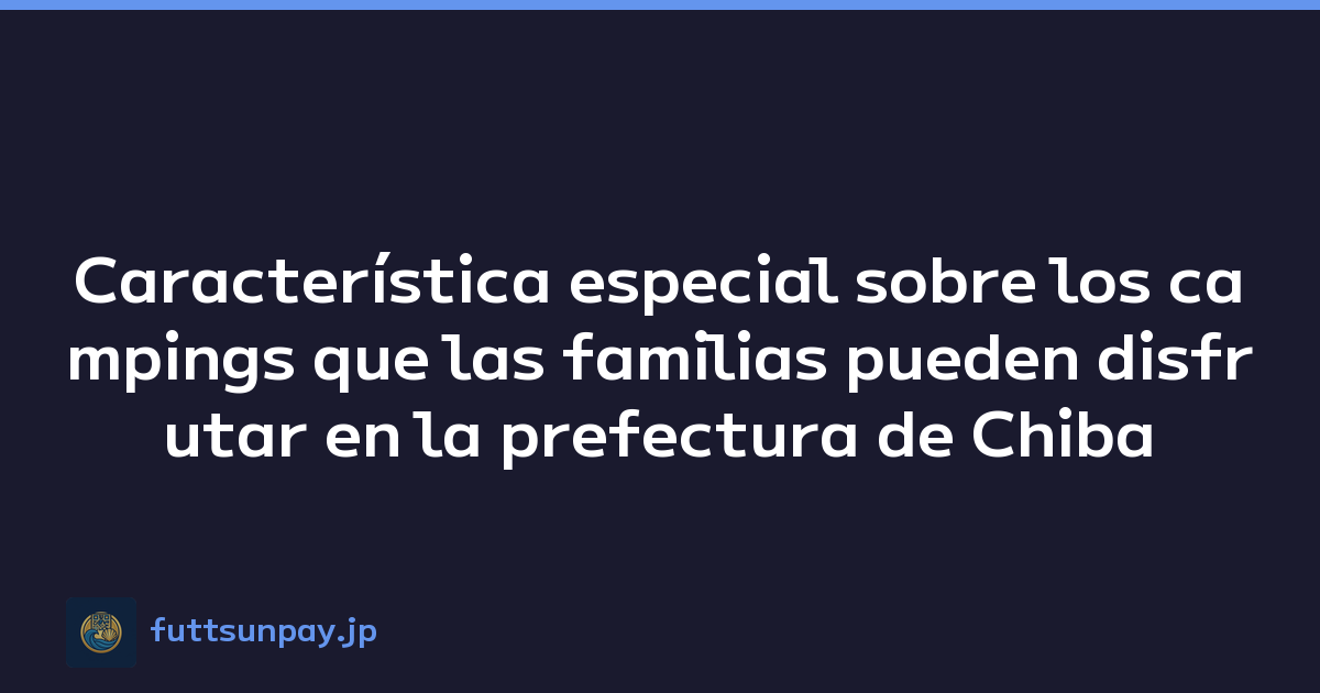 Característica especial sobre los campings que las familias pueden disfrutar en la prefectura de Chiba