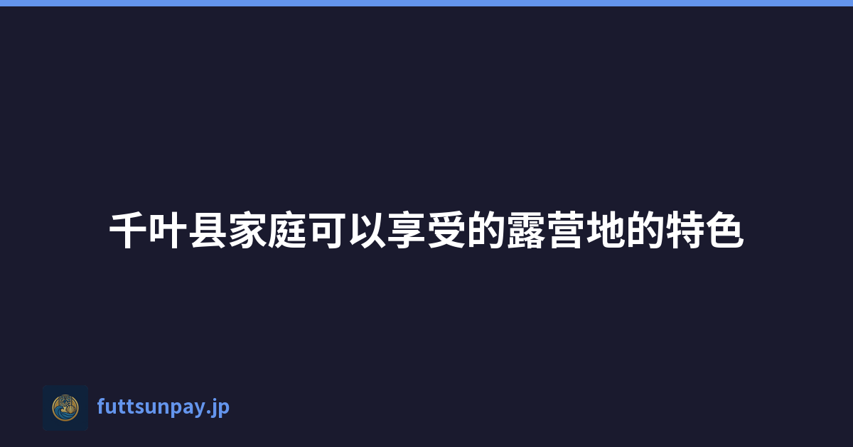 千叶县家庭可以享受的露营地的特色