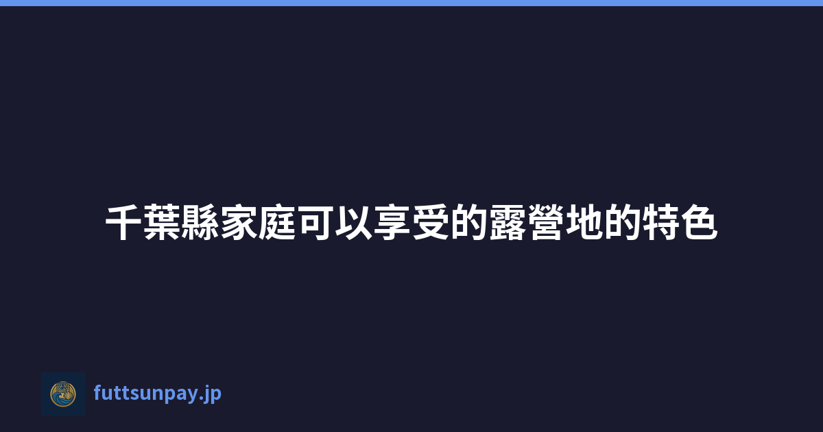 千葉縣家庭可以享受的露營地的特色