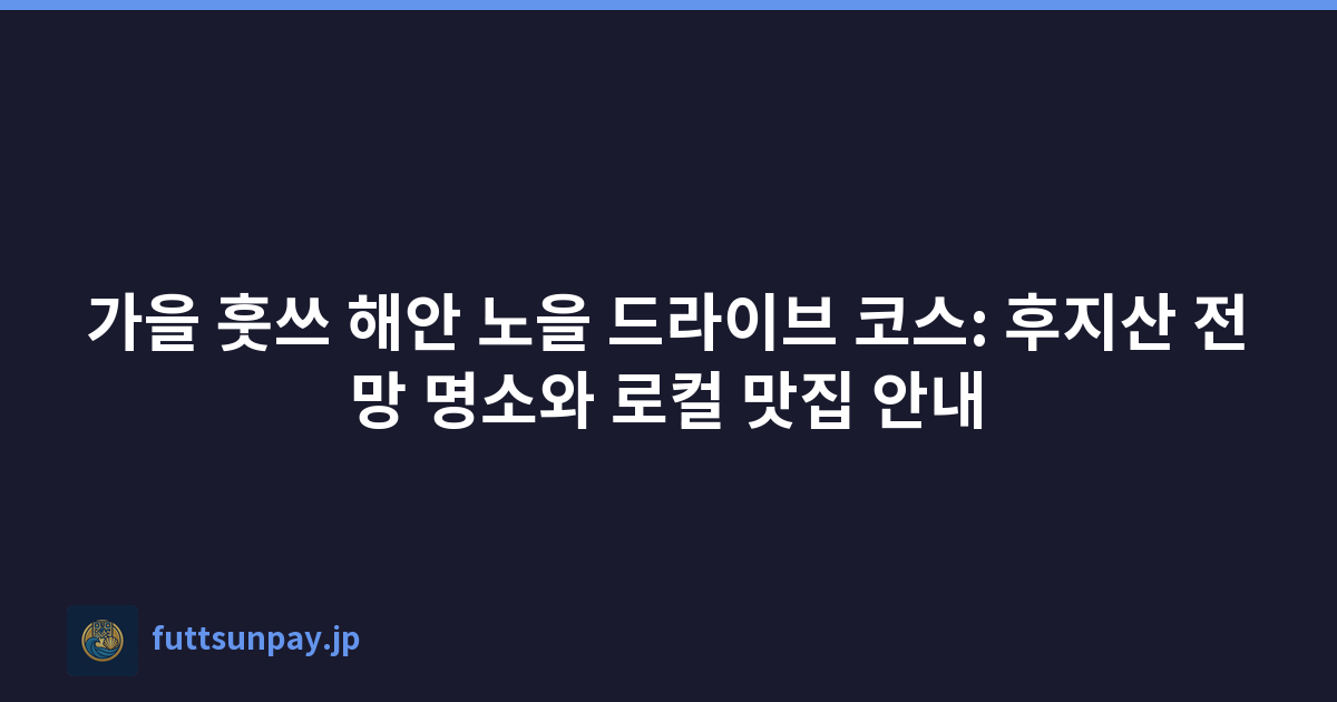 가을 훗쓰 해안 노을 드라이브 코스: 후지산 전망 명소와 로컬 맛집 안내