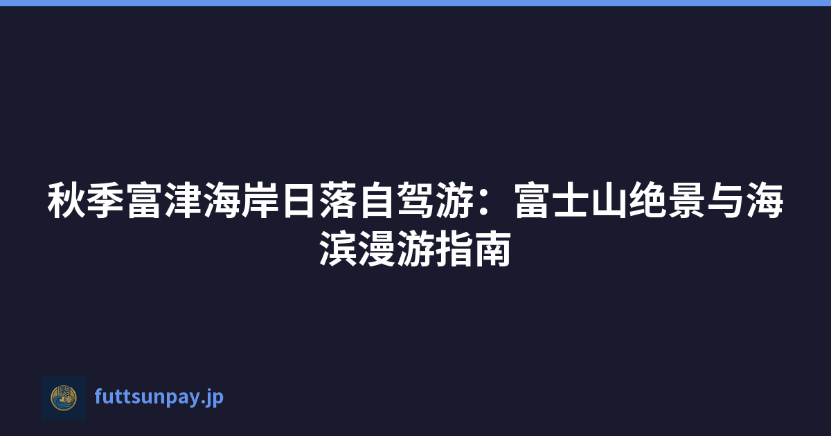秋季富津海岸日落自驾游：富士山绝景与海滨漫游指南