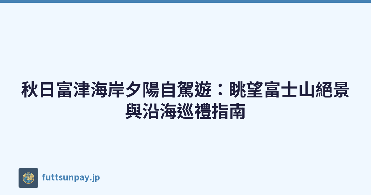 秋日富津海岸夕陽自駕遊：眺望富士山絕景與沿海巡禮指南