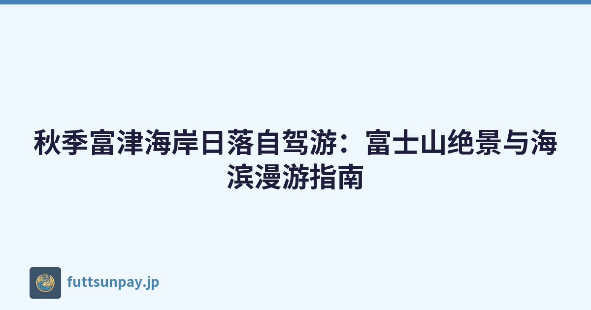秋季富津海岸日落自驾游：富士山绝景与海滨漫游指南