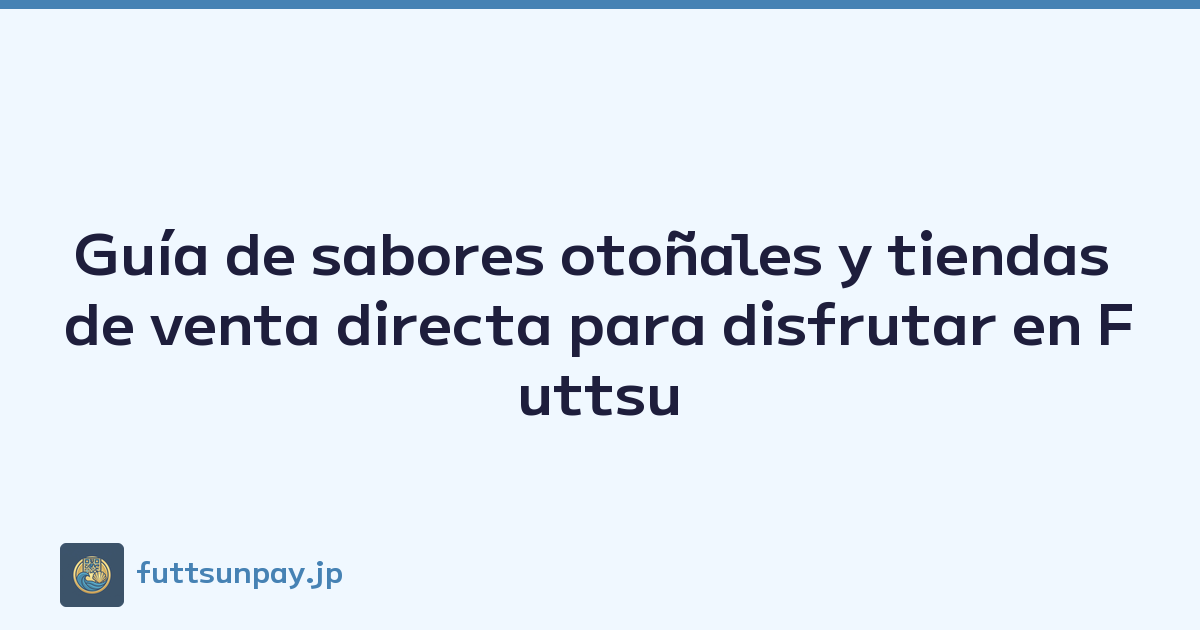 Guía de sabores otoñales y tiendas de venta directa para disfrutar en Futtsu