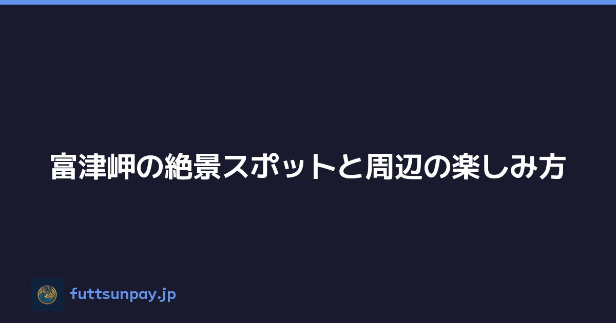 富津岬の絶景スポットと周辺の楽しみ方