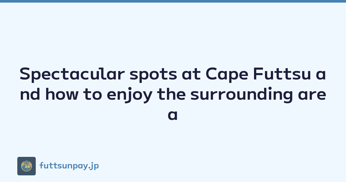 Featured image of post Spectacular spots at Cape Futtsu and how to enjoy the surrounding area