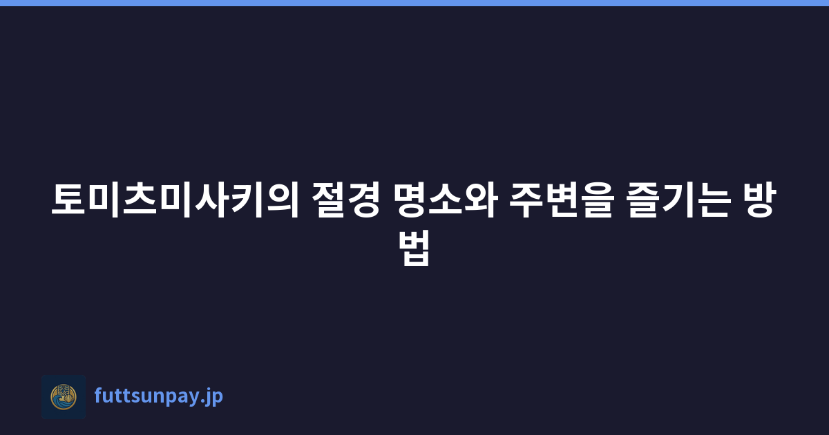 토미츠미사키의 절경 명소와 주변을 즐기는 방법