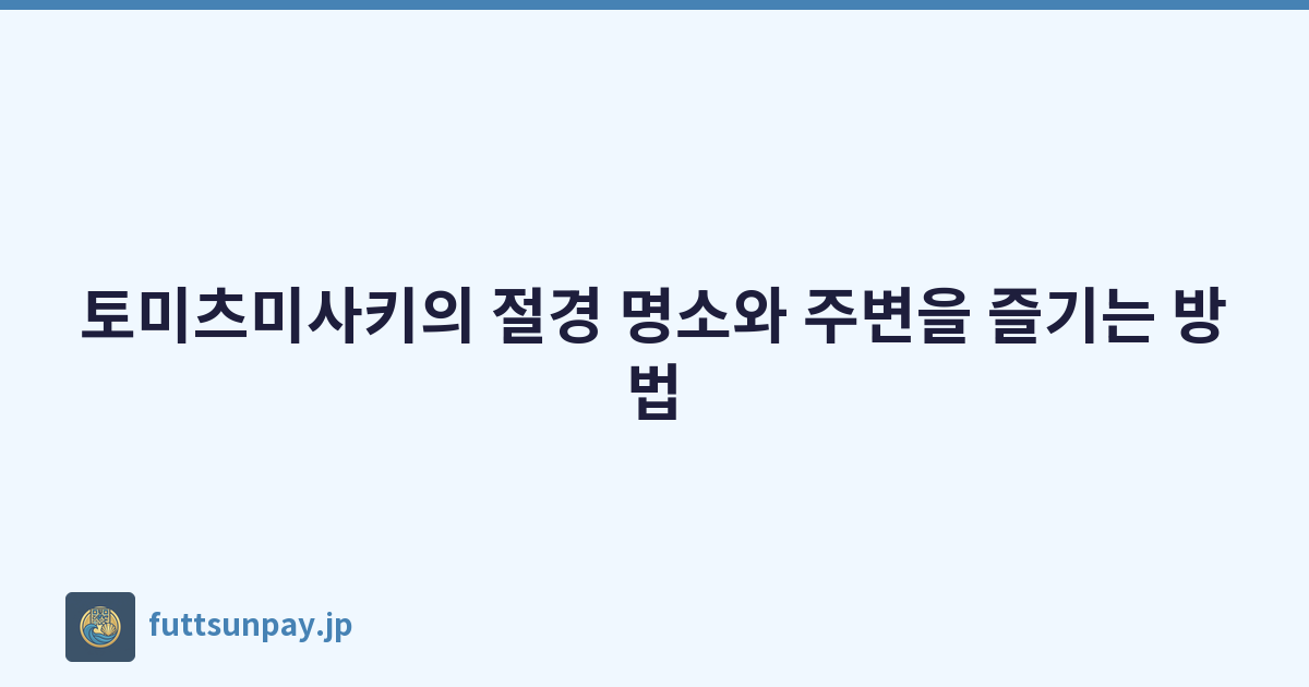 토미츠미사키의 절경 명소와 주변을 즐기는 방법
