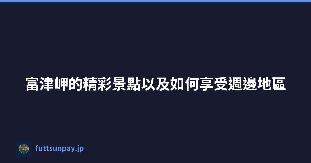 富津岬的精彩景點以及如何享受週邊地區