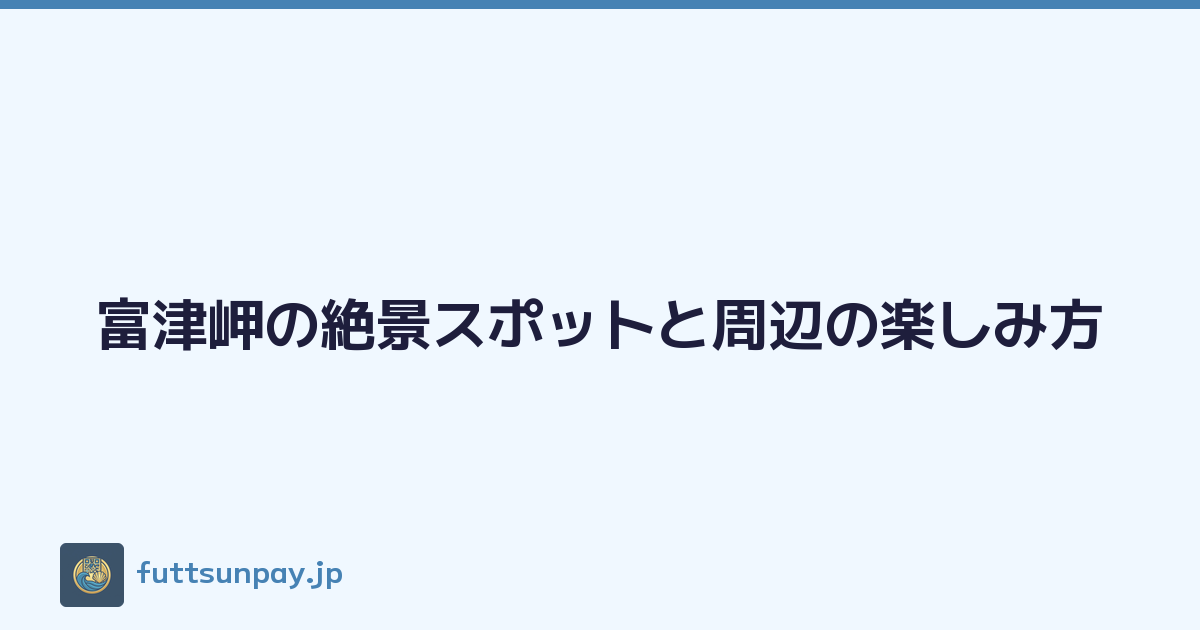 富津岬の絶景スポットと周辺の楽しみ方