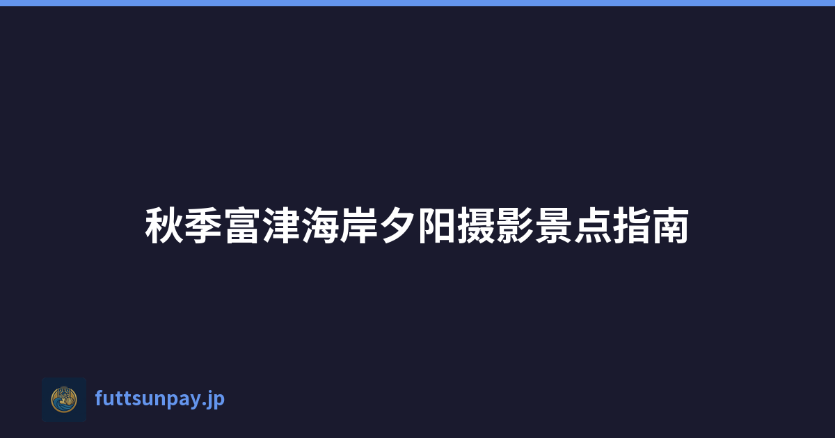 秋季富津海岸夕阳摄影景点指南