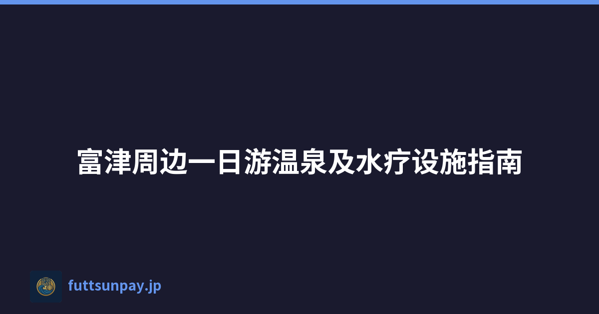 富津周边一日游温泉及水疗设施指南