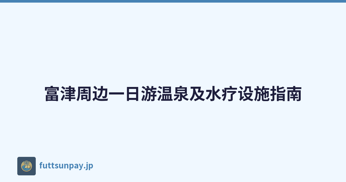 富津周边一日游温泉及水疗设施指南