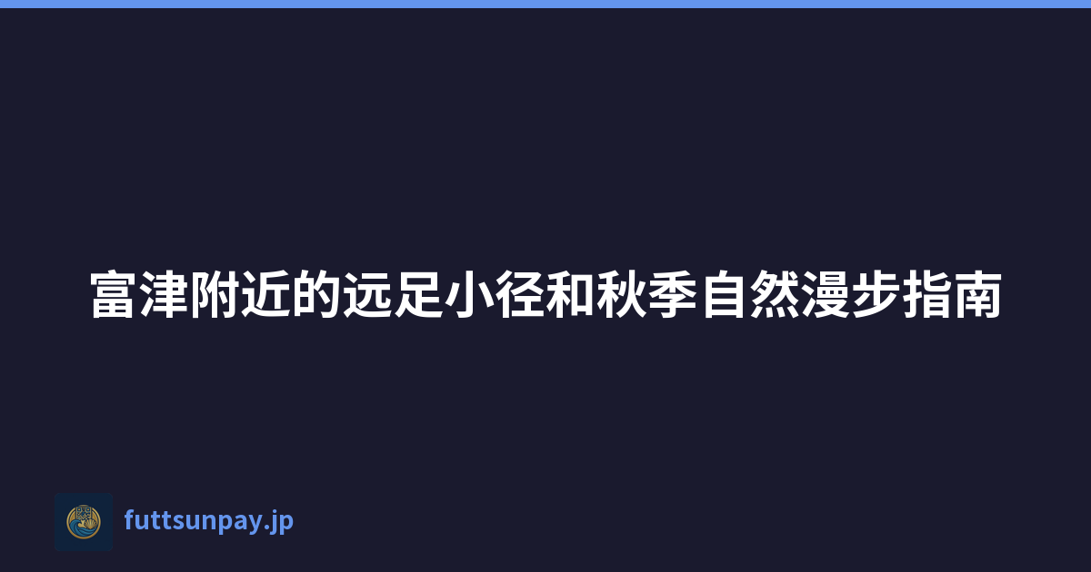 富津附近的远足小径和秋季自然漫步指南