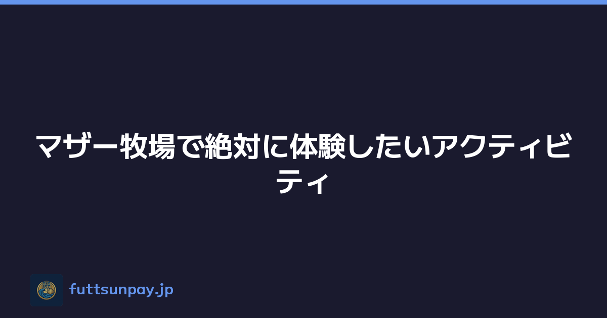 マザー牧場で絶対に体験したいアクティビティ