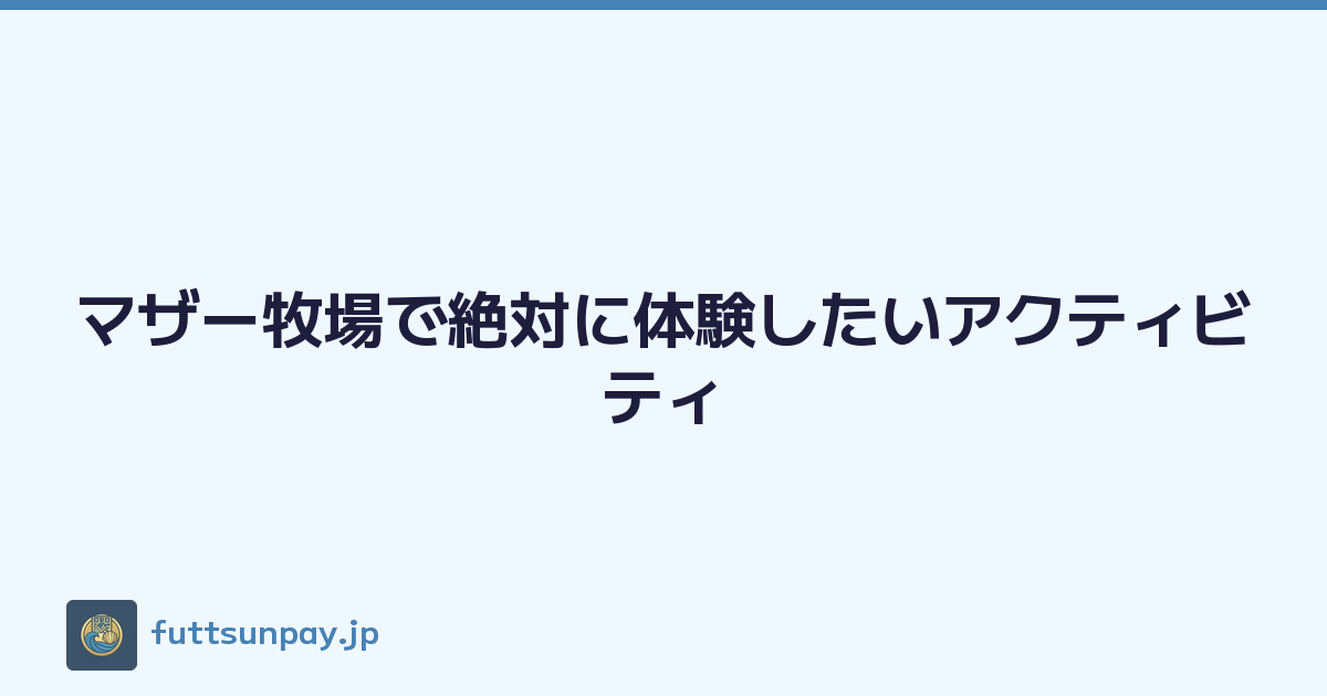 マザー牧場で絶対に体験したいアクティビティ