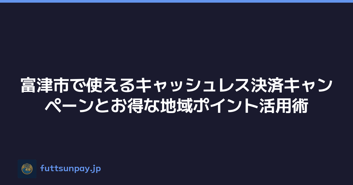 富津市で使えるキャッシュレス決済キャンペーンとお得な地域ポイント活用術