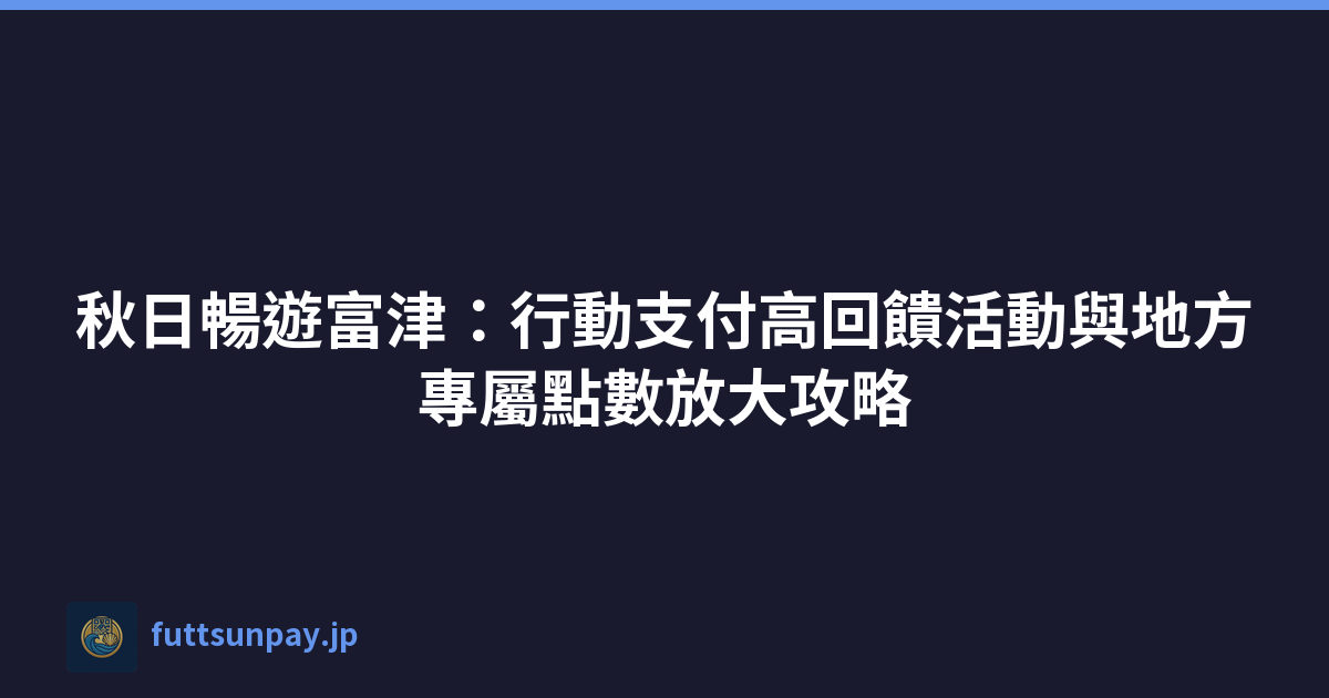 日本富津市行動支付高額回饋活動與在地振興券活用秘訣