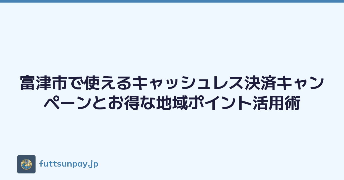 富津市で使えるキャッシュレス決済キャンペーンとお得な地域ポイント活用術